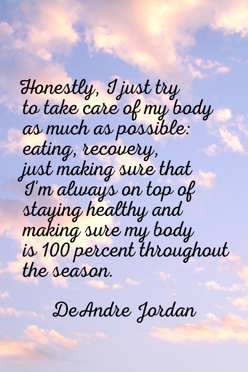 Honestly, I just try to take care of my body as much as possible: eating, recovery, just making sur