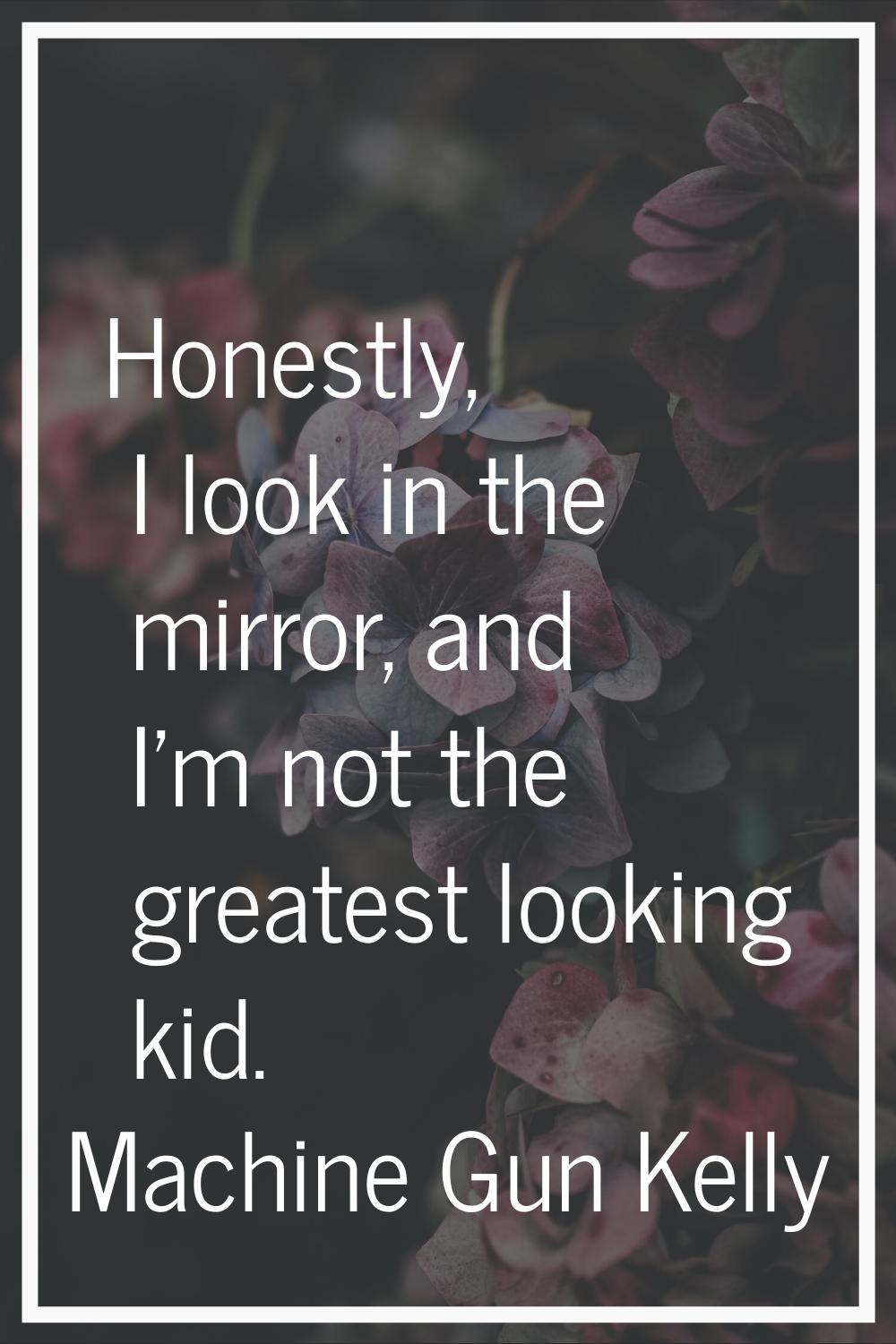 Honestly, I look in the mirror, and I'm not the greatest looking kid.