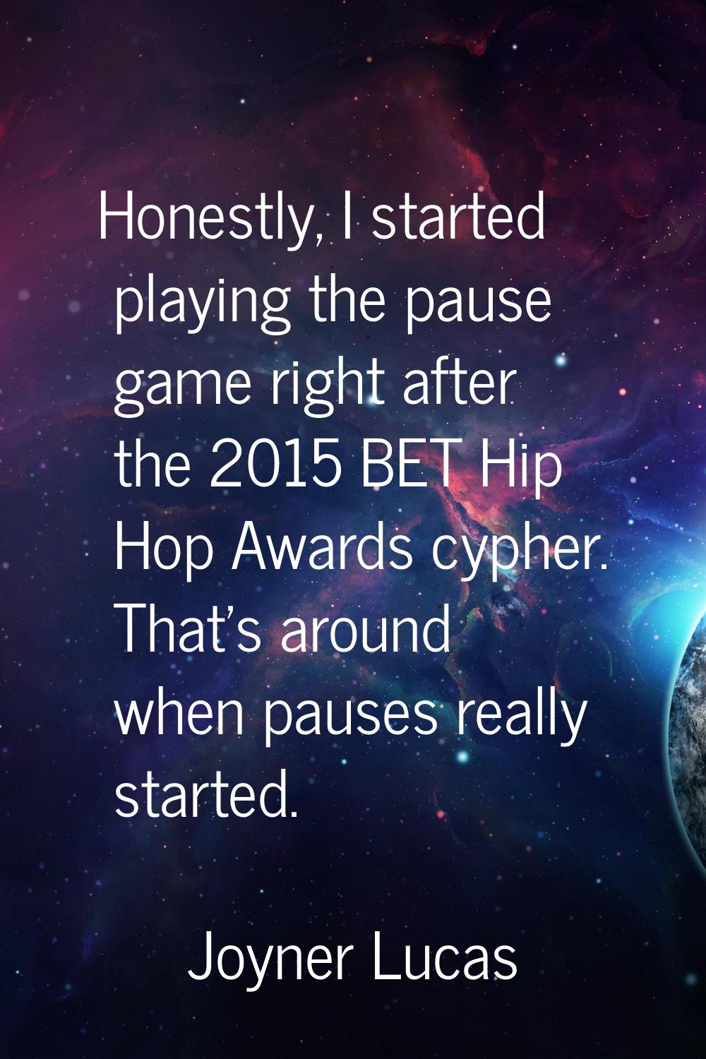 Honestly, I started playing the pause game right after the 2015 BET Hip Hop Awards cypher. That's a