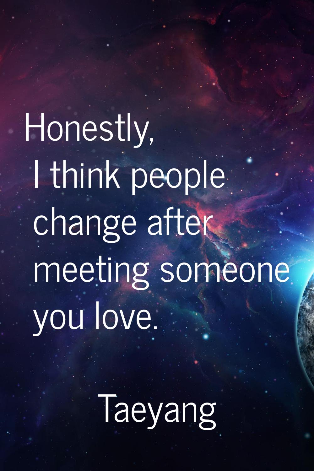 Honestly, I think people change after meeting someone you love.