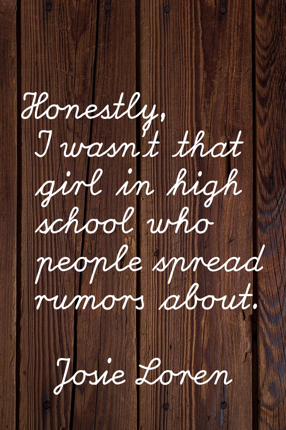 Honestly, I wasn't that girl in high school who people spread rumors about.