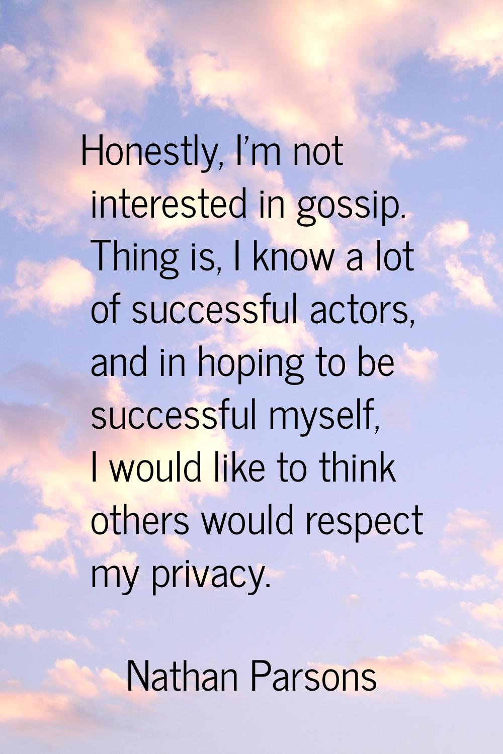 Honestly, I'm not interested in gossip. Thing is, I know a lot of successful actors, and in hoping 