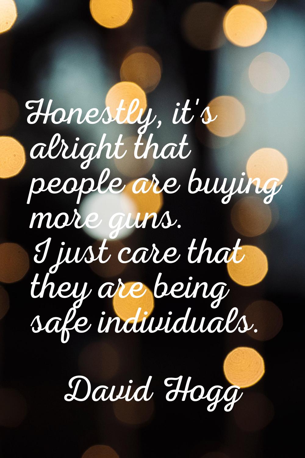Honestly, it's alright that people are buying more guns. I just care that they are being safe indiv