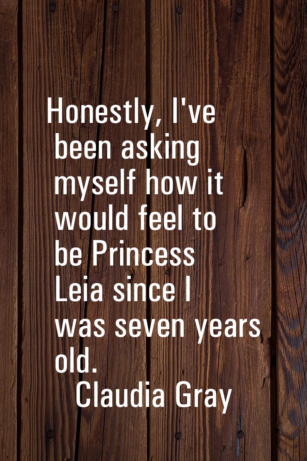 Honestly, I've been asking myself how it would feel to be Princess Leia since I was seven years old