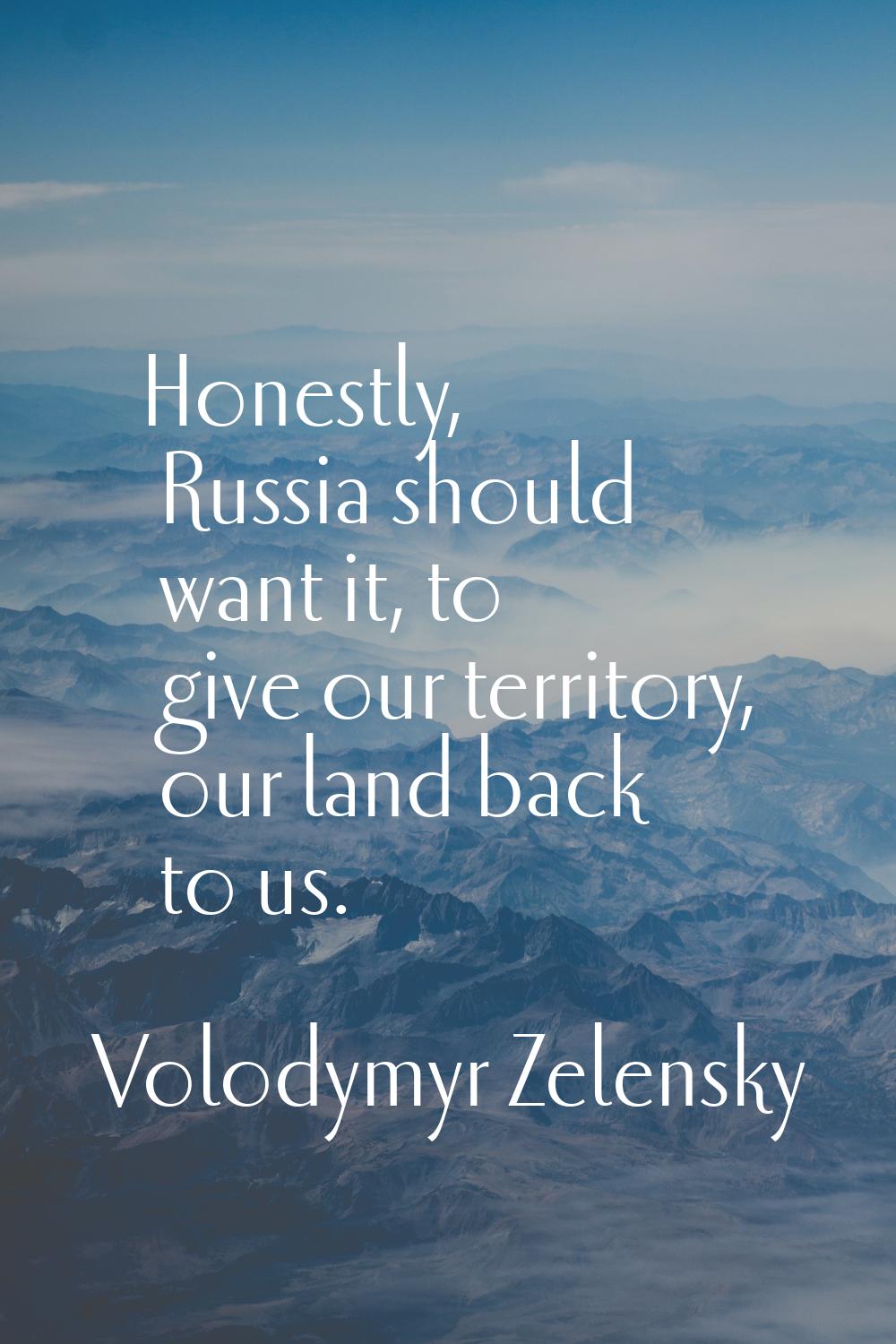Honestly, Russia should want it, to give our territory, our land back to us.