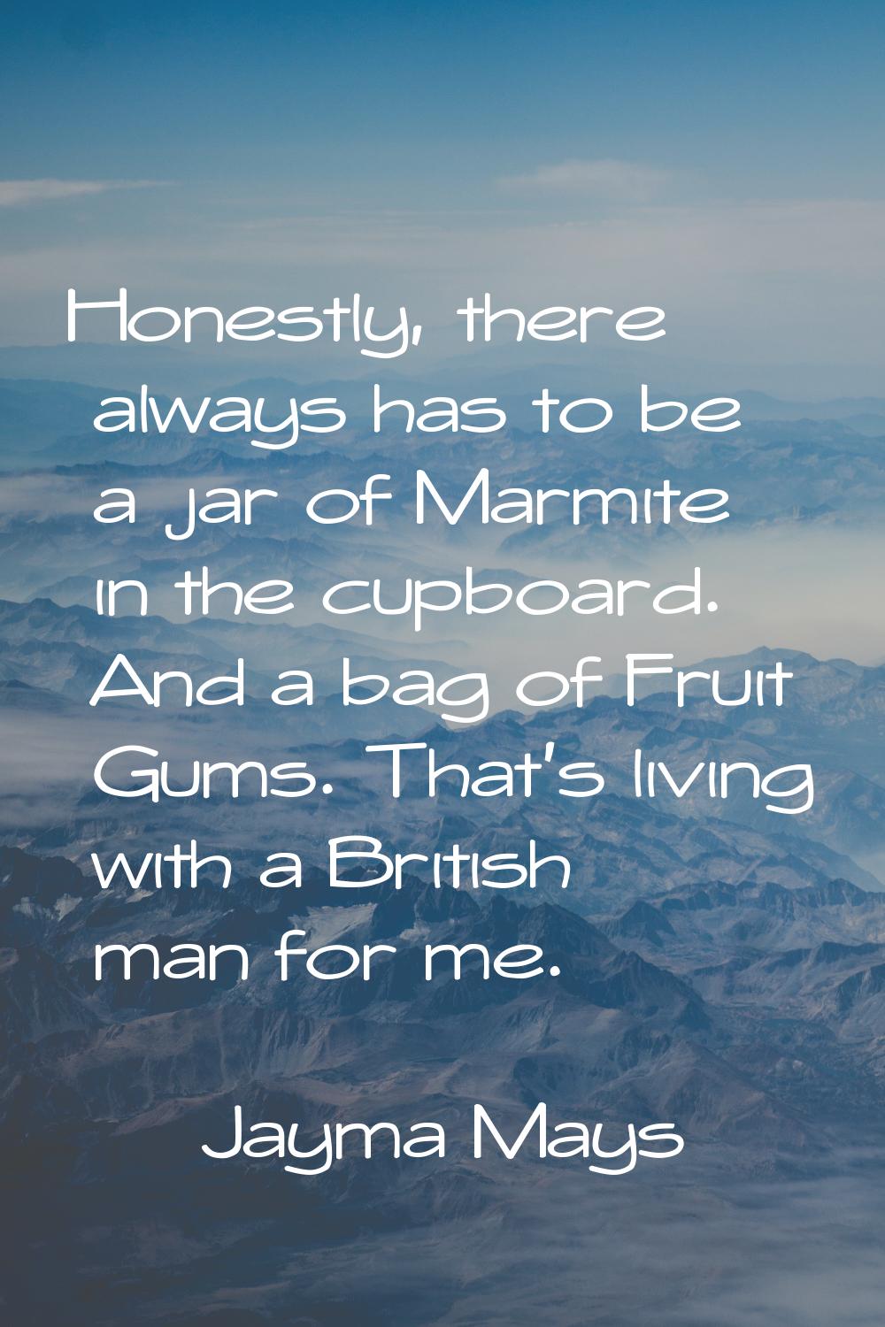 Honestly, there always has to be a jar of Marmite in the cupboard. And a bag of Fruit Gums. That's 