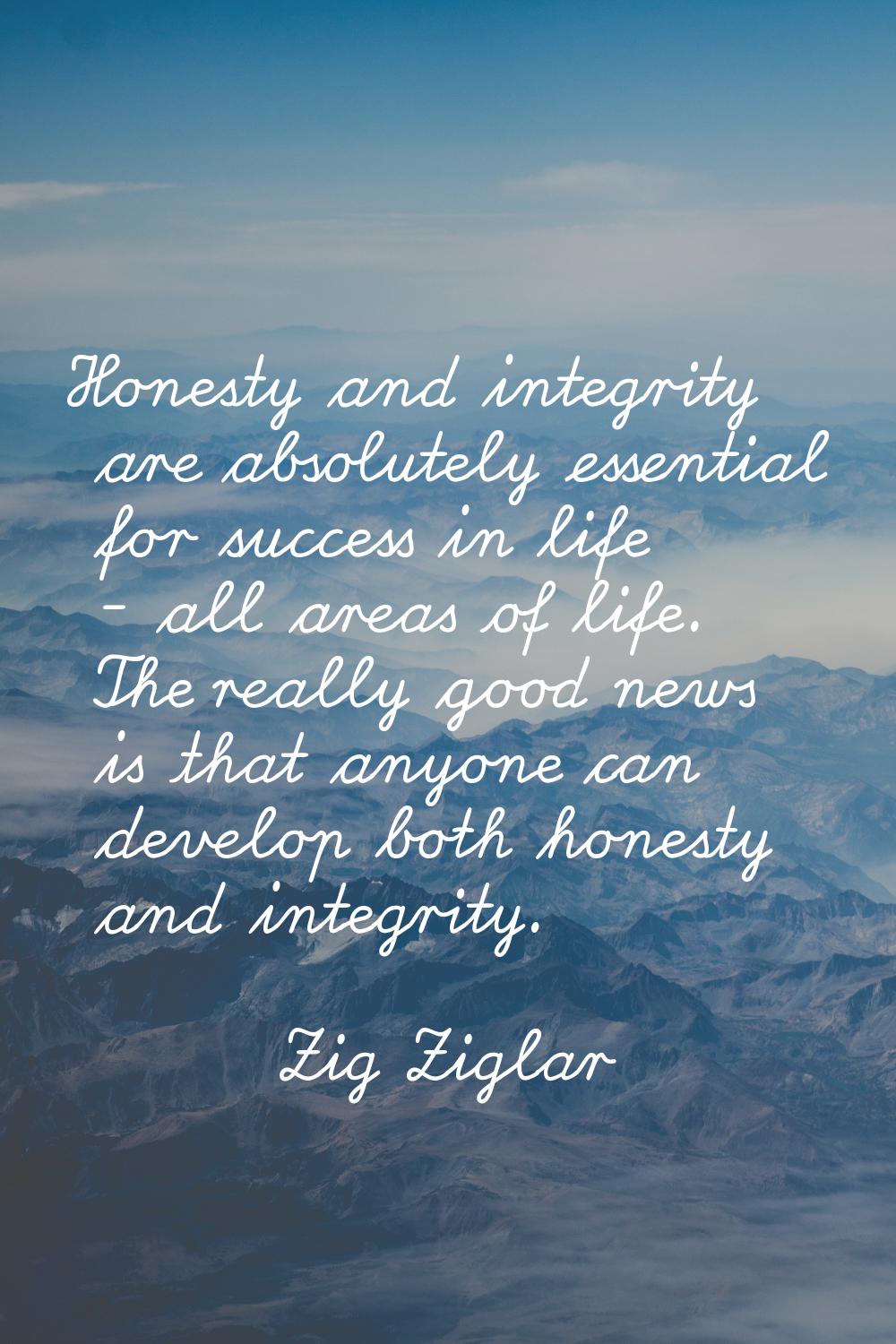 Honesty and integrity are absolutely essential for success in life - all areas of life. The really 