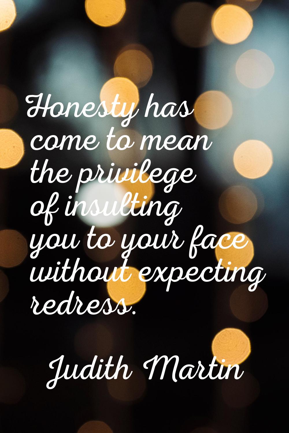 Honesty has come to mean the privilege of insulting you to your face without expecting redress.