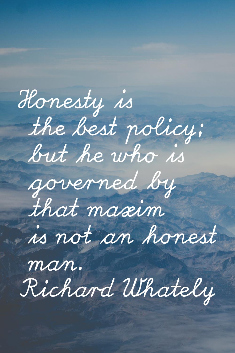 Honesty is the best policy; but he who is governed by that maxim is not an honest man.