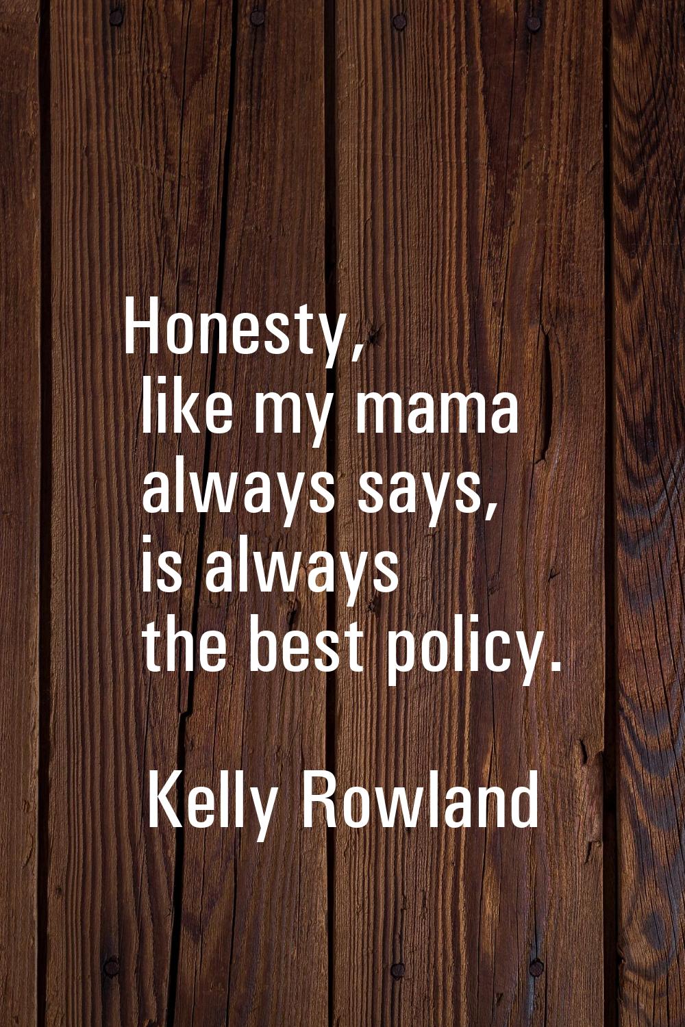 Honesty, like my mama always says, is always the best policy.