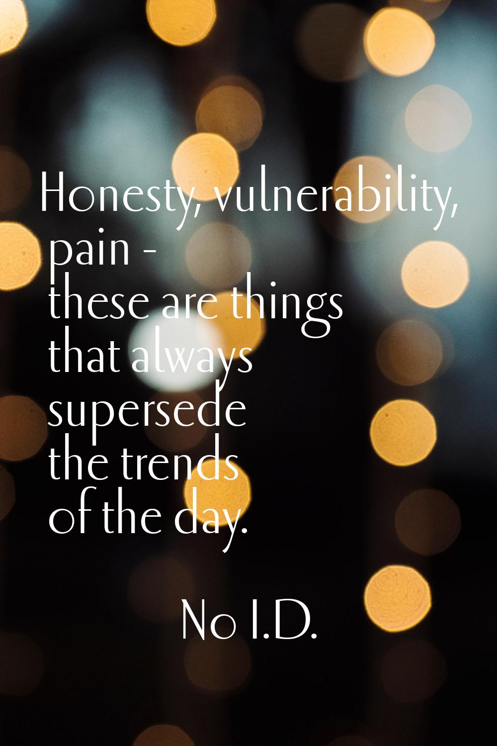 Honesty, vulnerability, pain - these are things that always supersede the trends of the day.