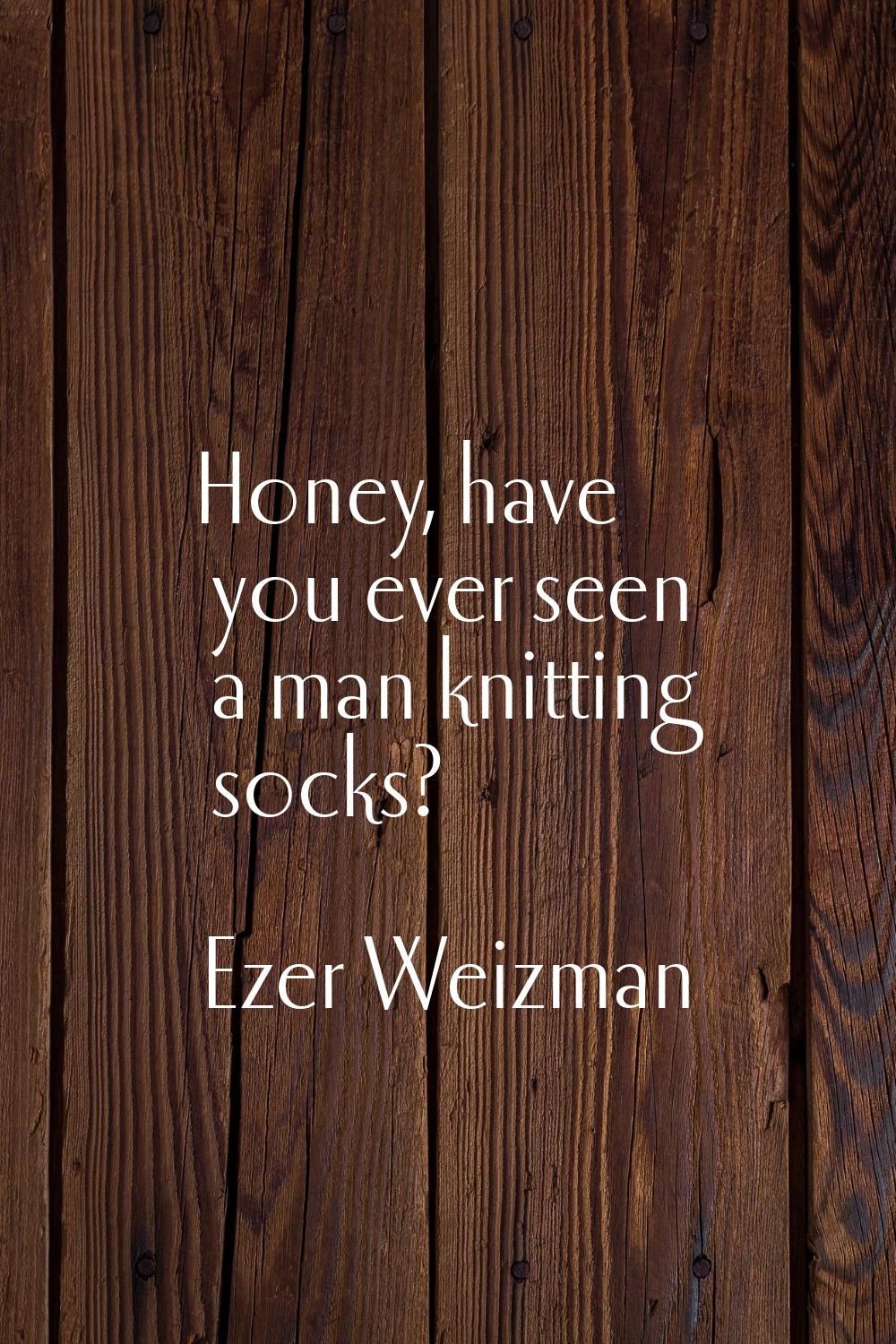 Honey, have you ever seen a man knitting socks?