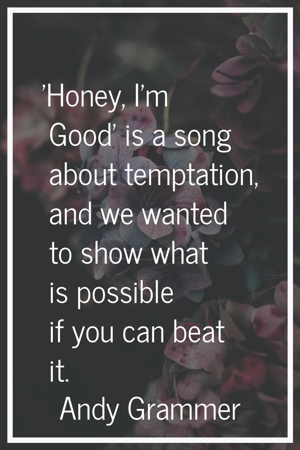 'Honey, I'm Good' is a song about temptation, and we wanted to show what is possible if you can bea