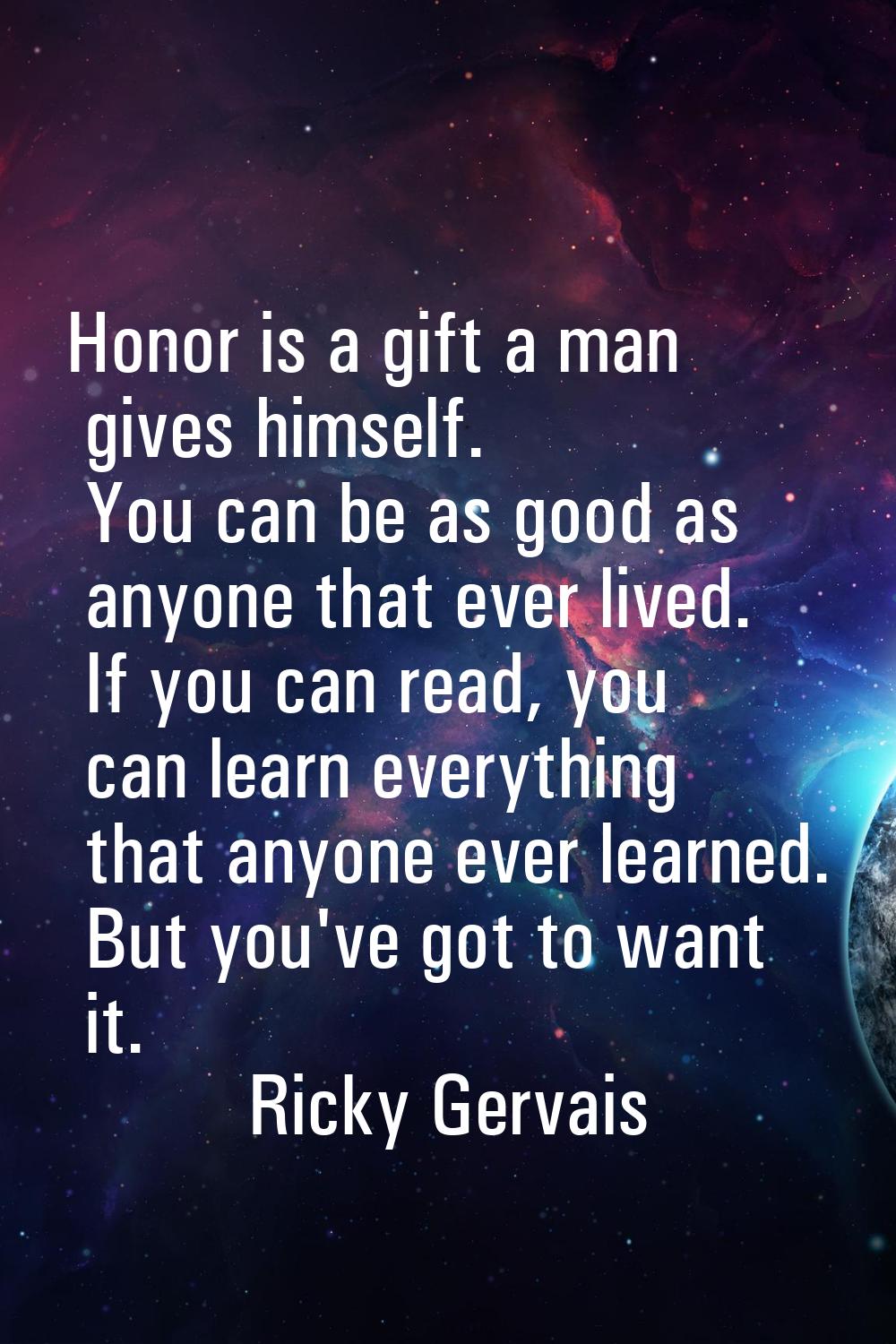 Honor is a gift a man gives himself. You can be as good as anyone that ever lived. If you can read,