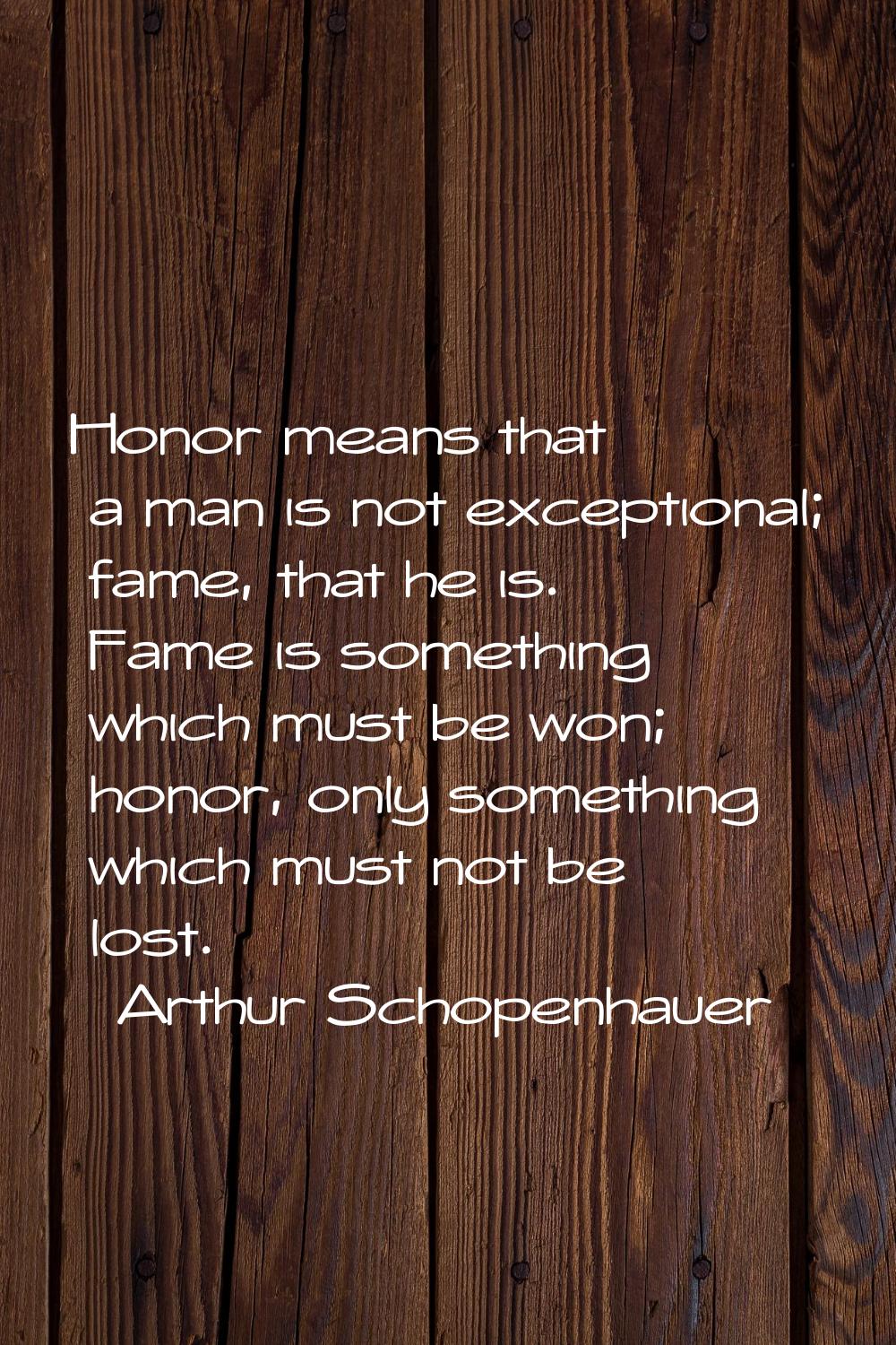 Honor means that a man is not exceptional; fame, that he is. Fame is something which must be won; h