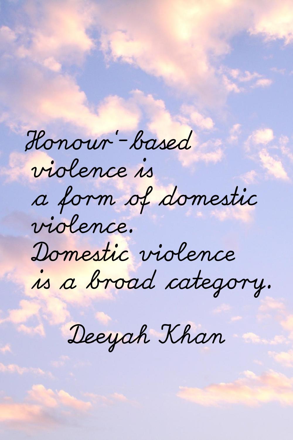 'Honour'-based violence is a form of domestic violence. Domestic violence is a broad category.