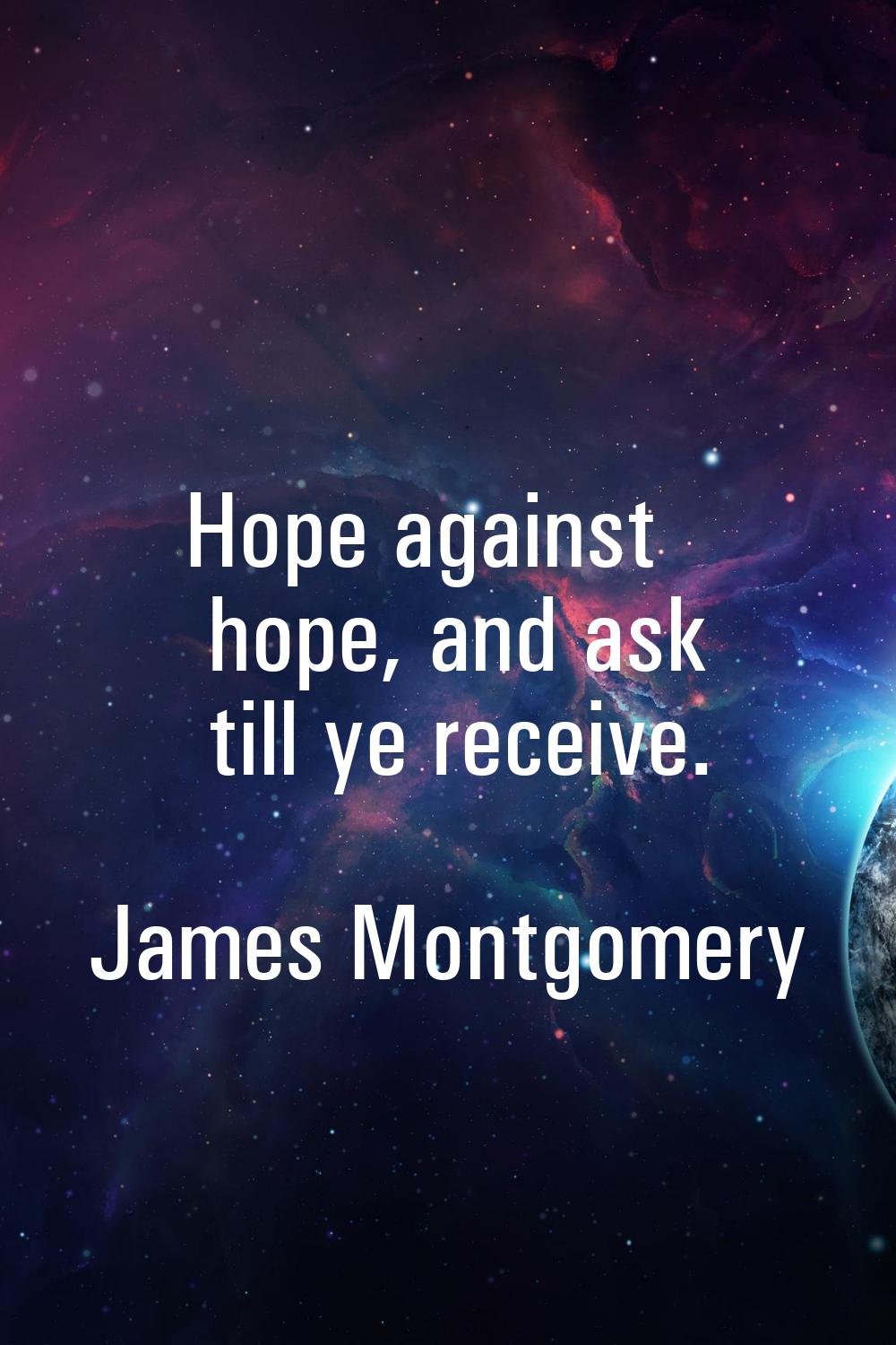 Hope against hope, and ask till ye receive.