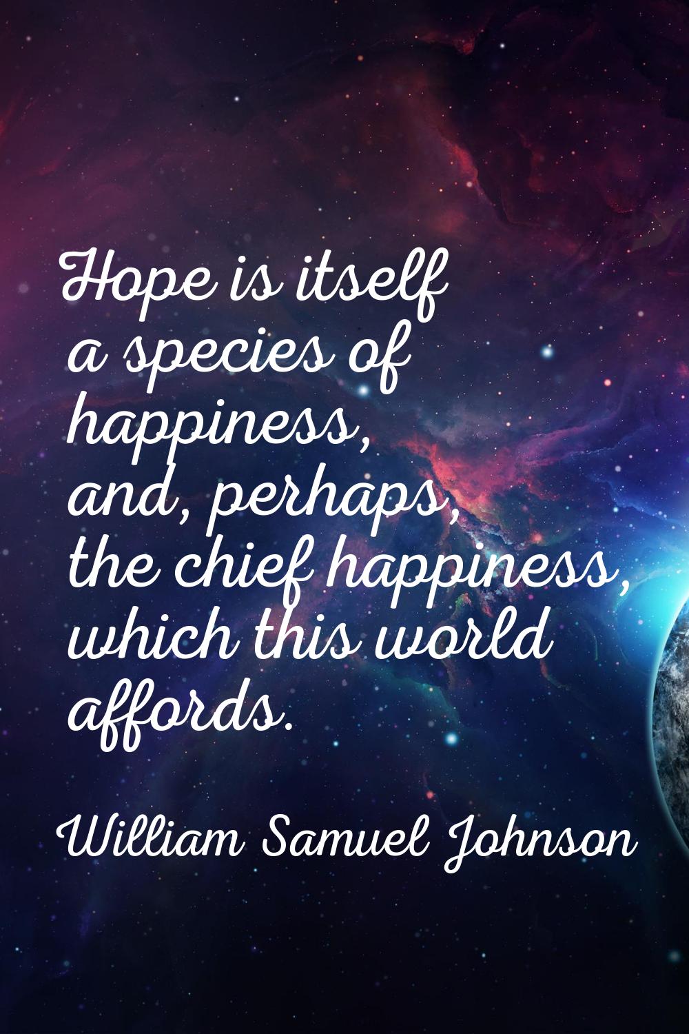 Hope is itself a species of happiness, and, perhaps, the chief happiness, which this world affords.