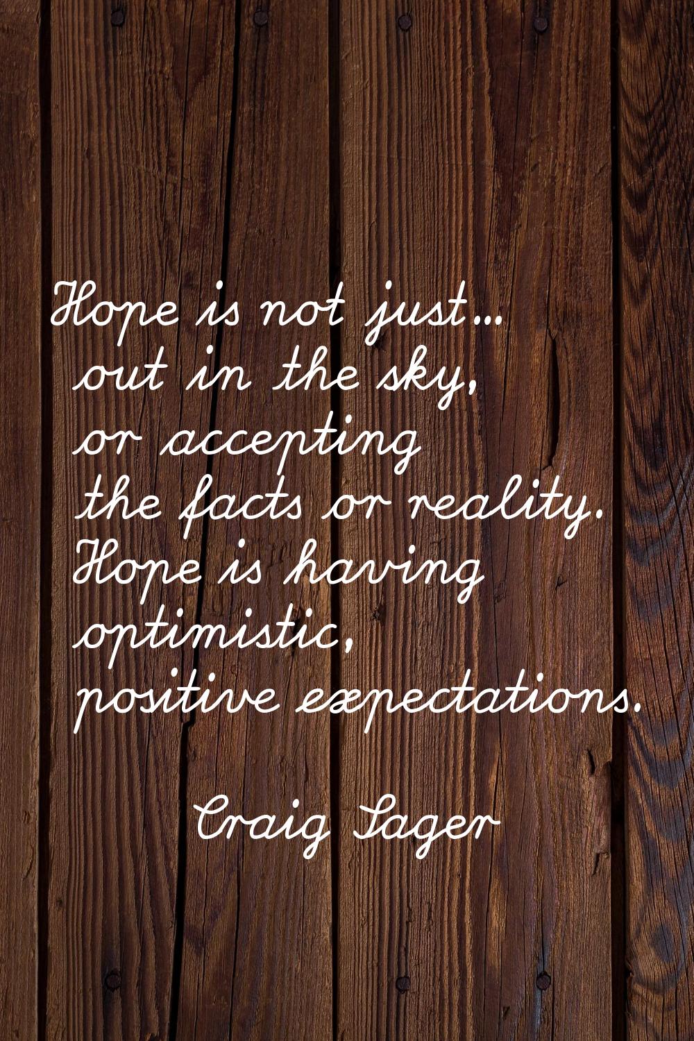 Hope is not just... out in the sky, or accepting the facts or reality. Hope is having optimistic, p