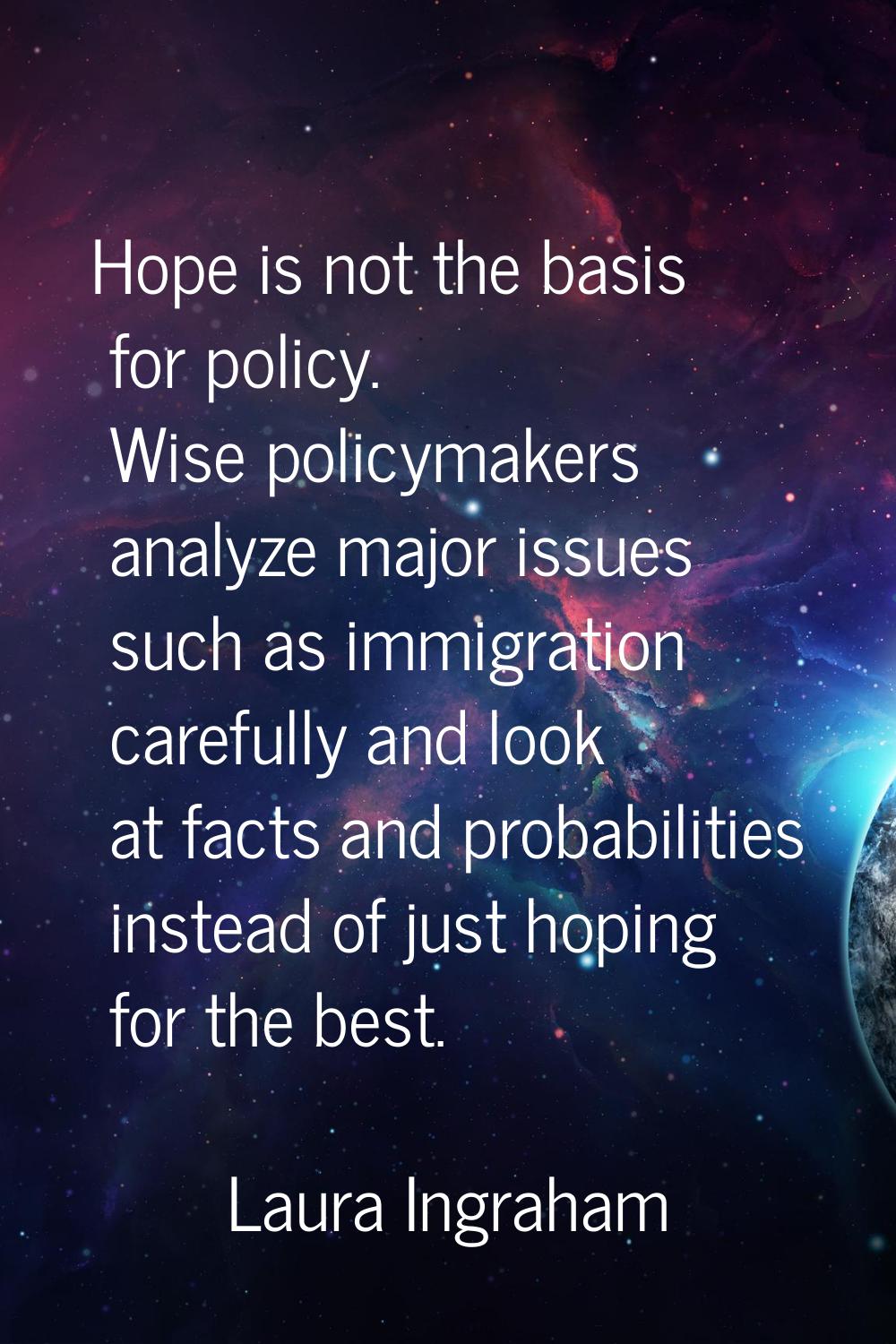 Hope is not the basis for policy. Wise policymakers analyze major issues such as immigration carefu