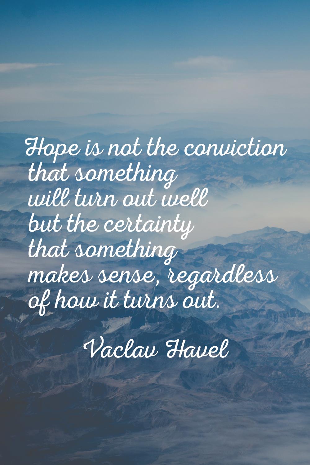 Hope is not the conviction that something will turn out well but the certainty that something makes