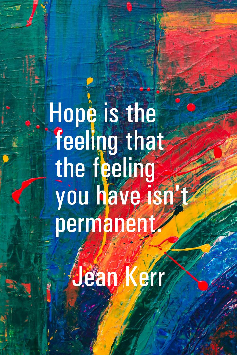 Hope is the feeling that the feeling you have isn't permanent.