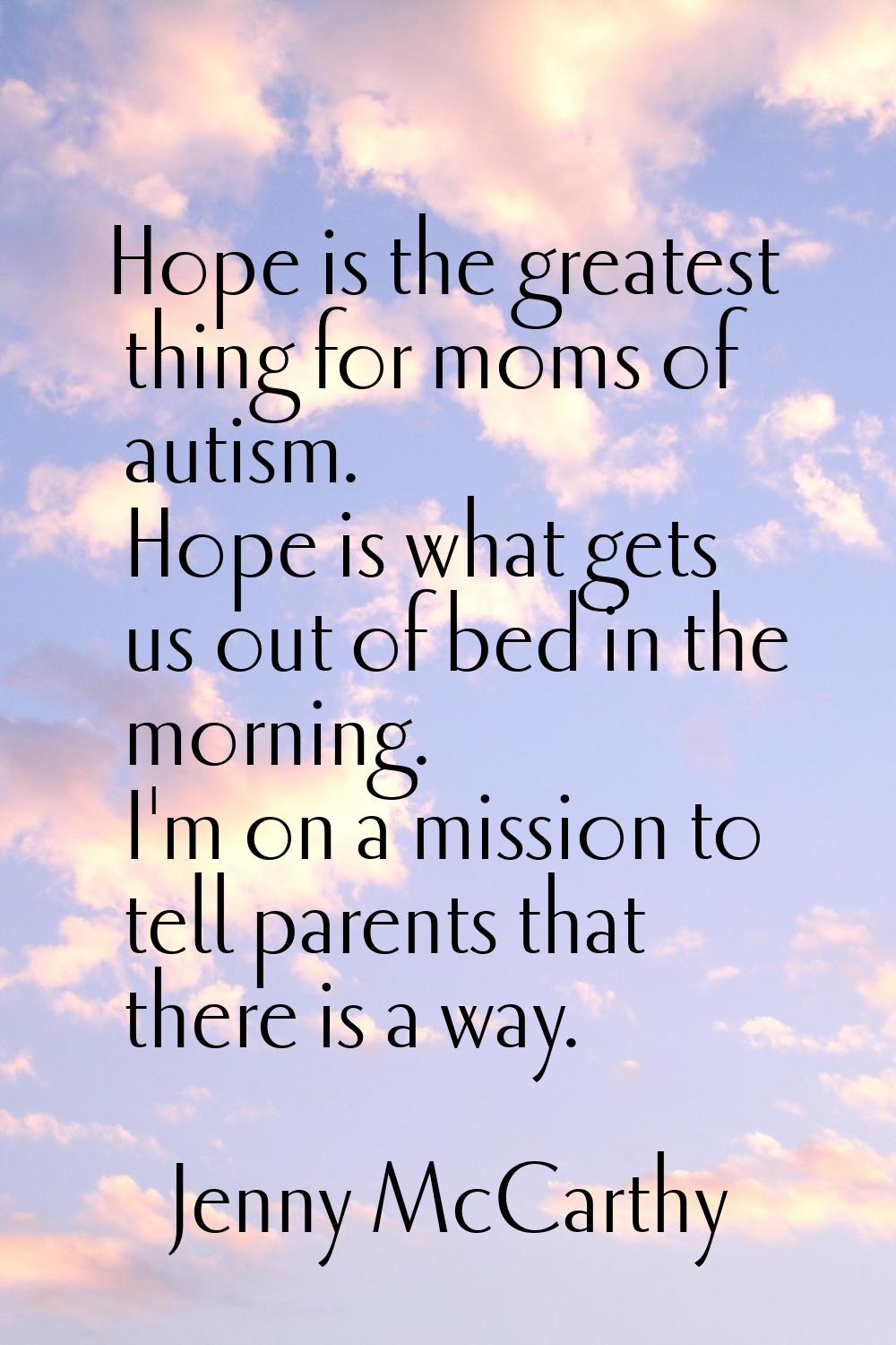 Hope is the greatest thing for moms of autism. Hope is what gets us out of bed in the morning. I'm 