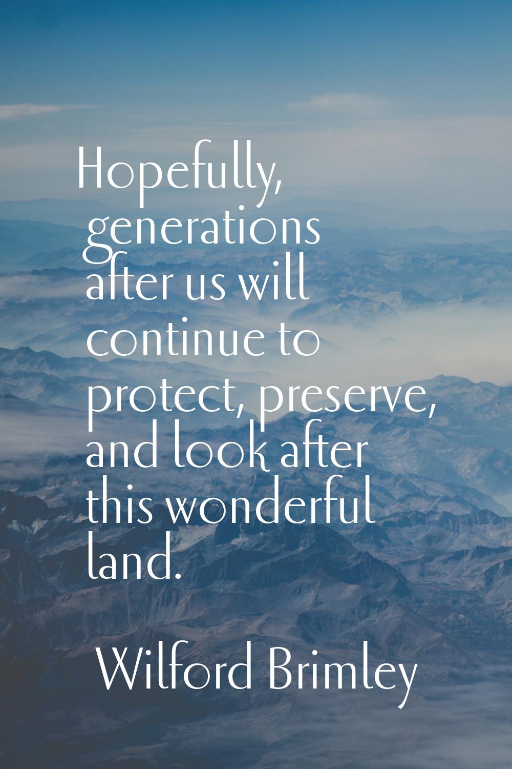 Hopefully, generations after us will continue to protect, preserve, and look after this wonderful l