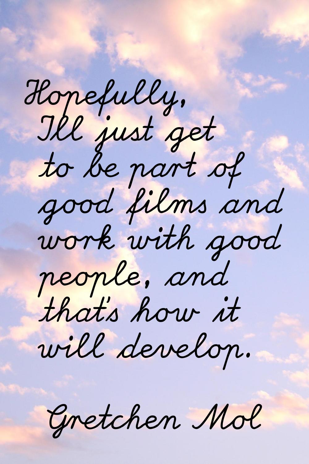 Hopefully, I'll just get to be part of good films and work with good people, and that's how it will
