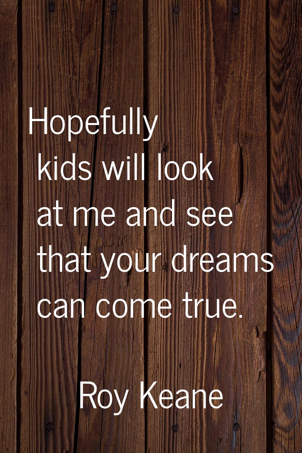 Hopefully kids will look at me and see that your dreams can come true.