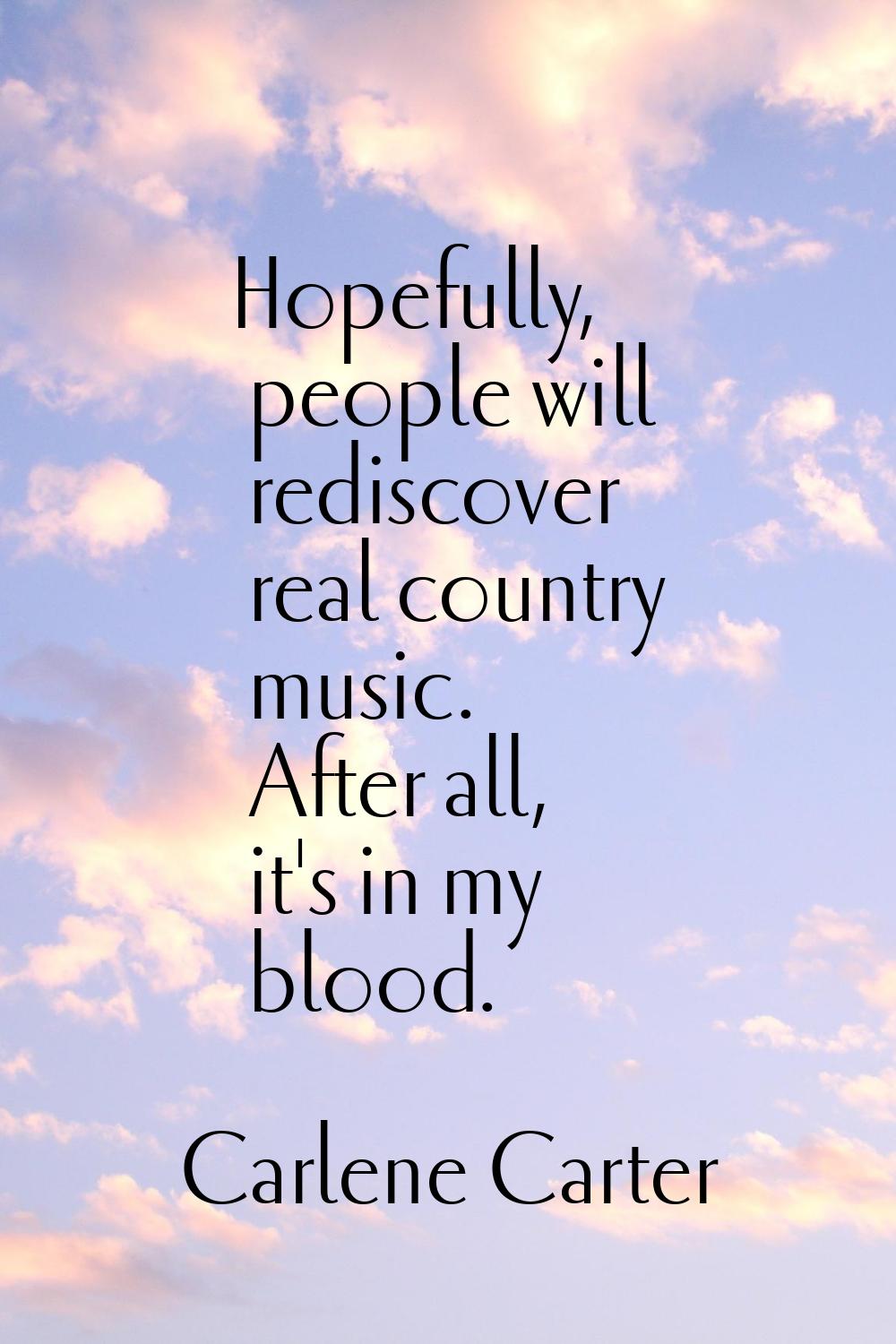 Hopefully, people will rediscover real country music. After all, it's in my blood.