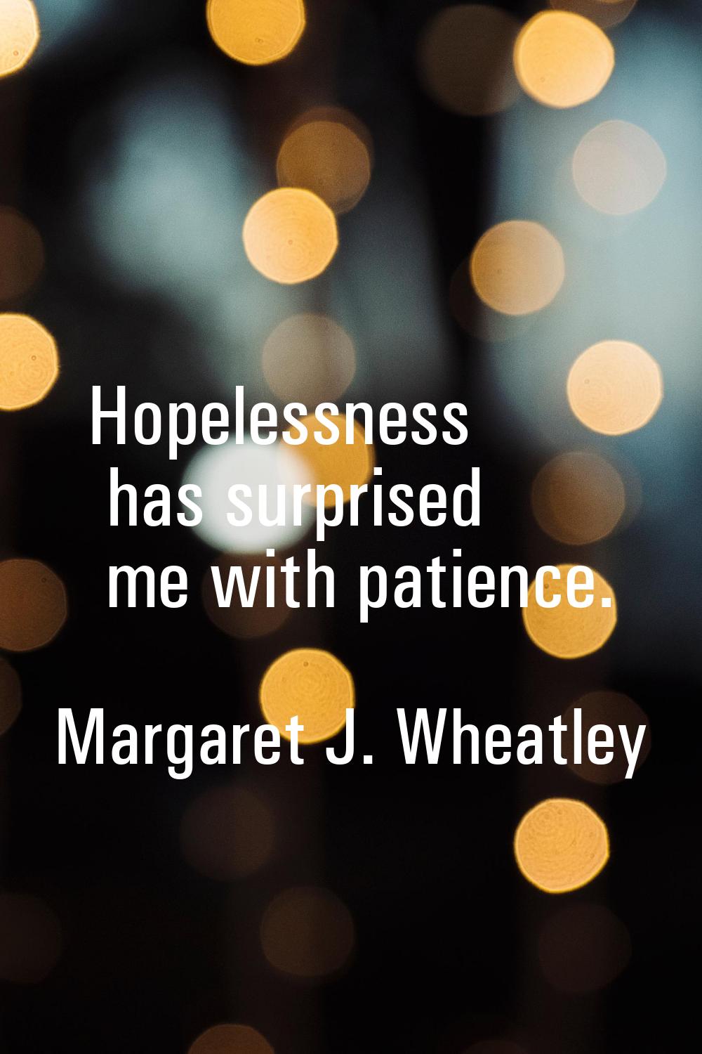 Hopelessness has surprised me with patience.