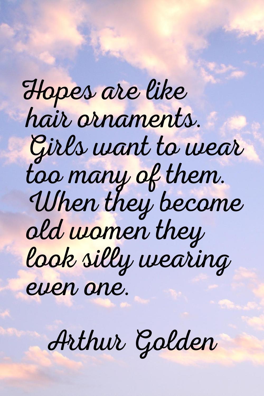 Hopes are like hair ornaments. Girls want to wear too many of them. When they become old women they