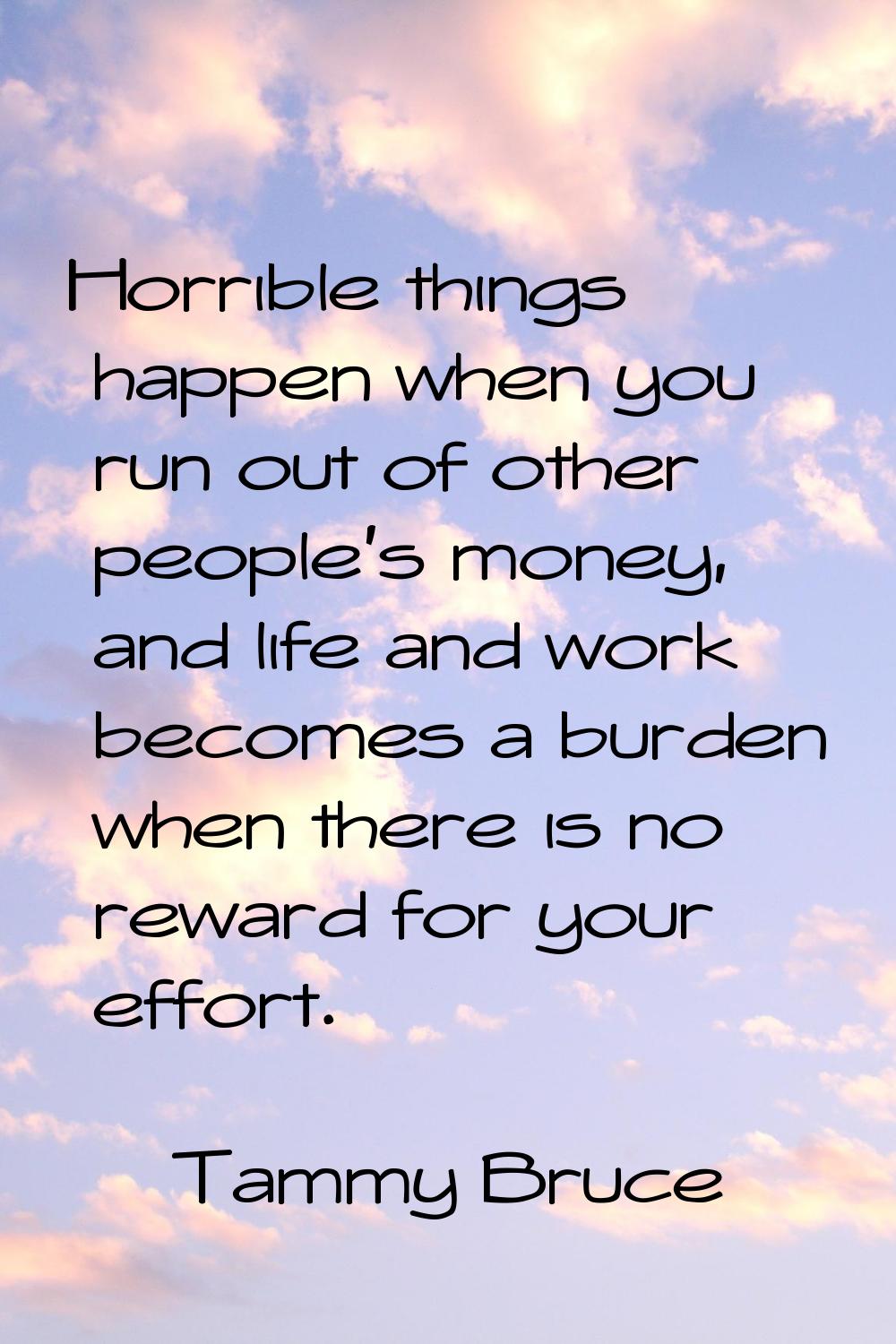 Horrible things happen when you run out of other people's money, and life and work becomes a burden