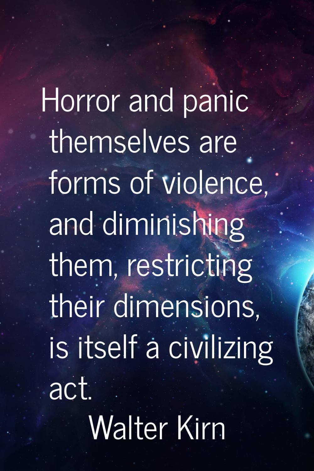 Horror and panic themselves are forms of violence, and diminishing them, restricting their dimensio