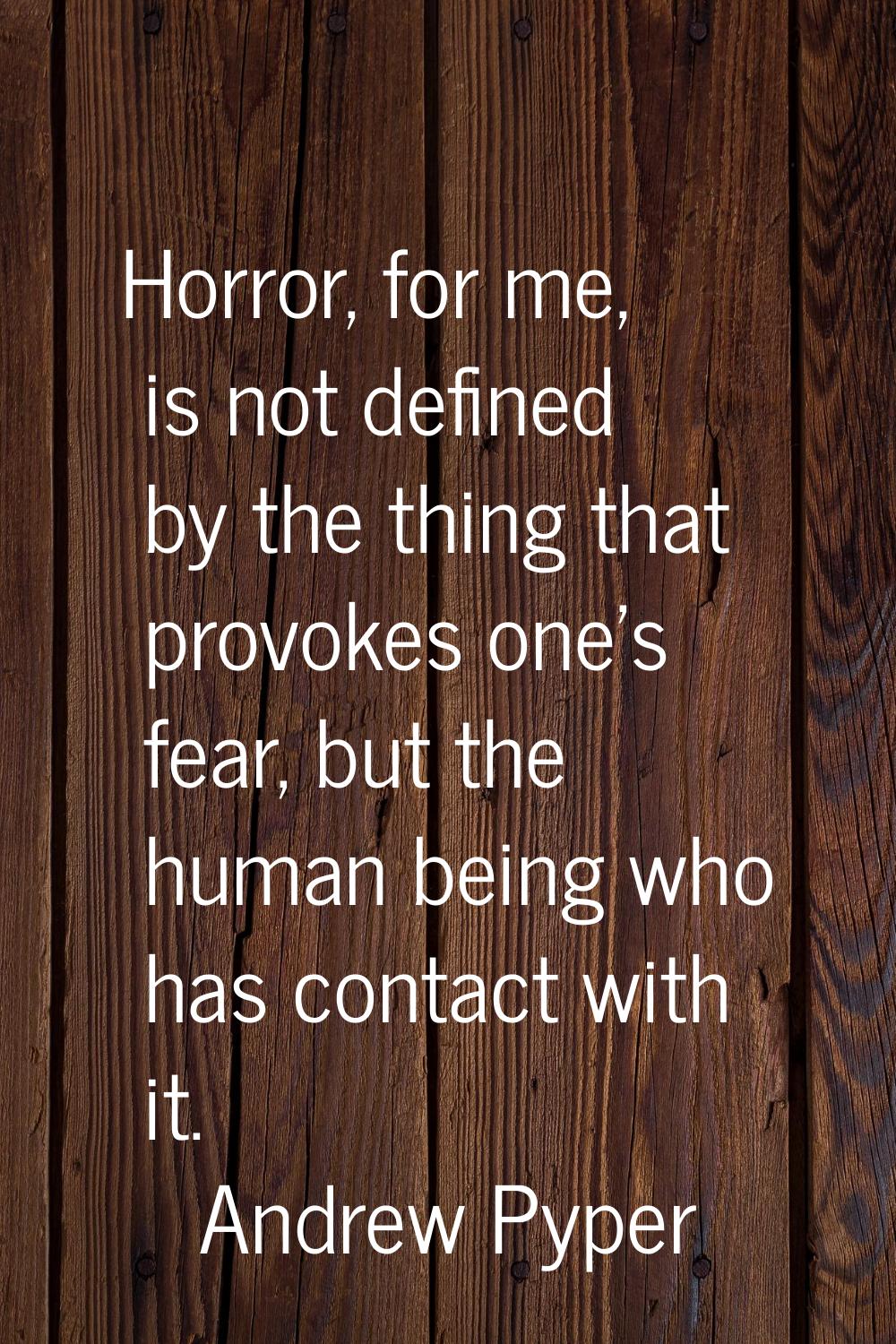 Horror, for me, is not defined by the thing that provokes one's fear, but the human being who has c