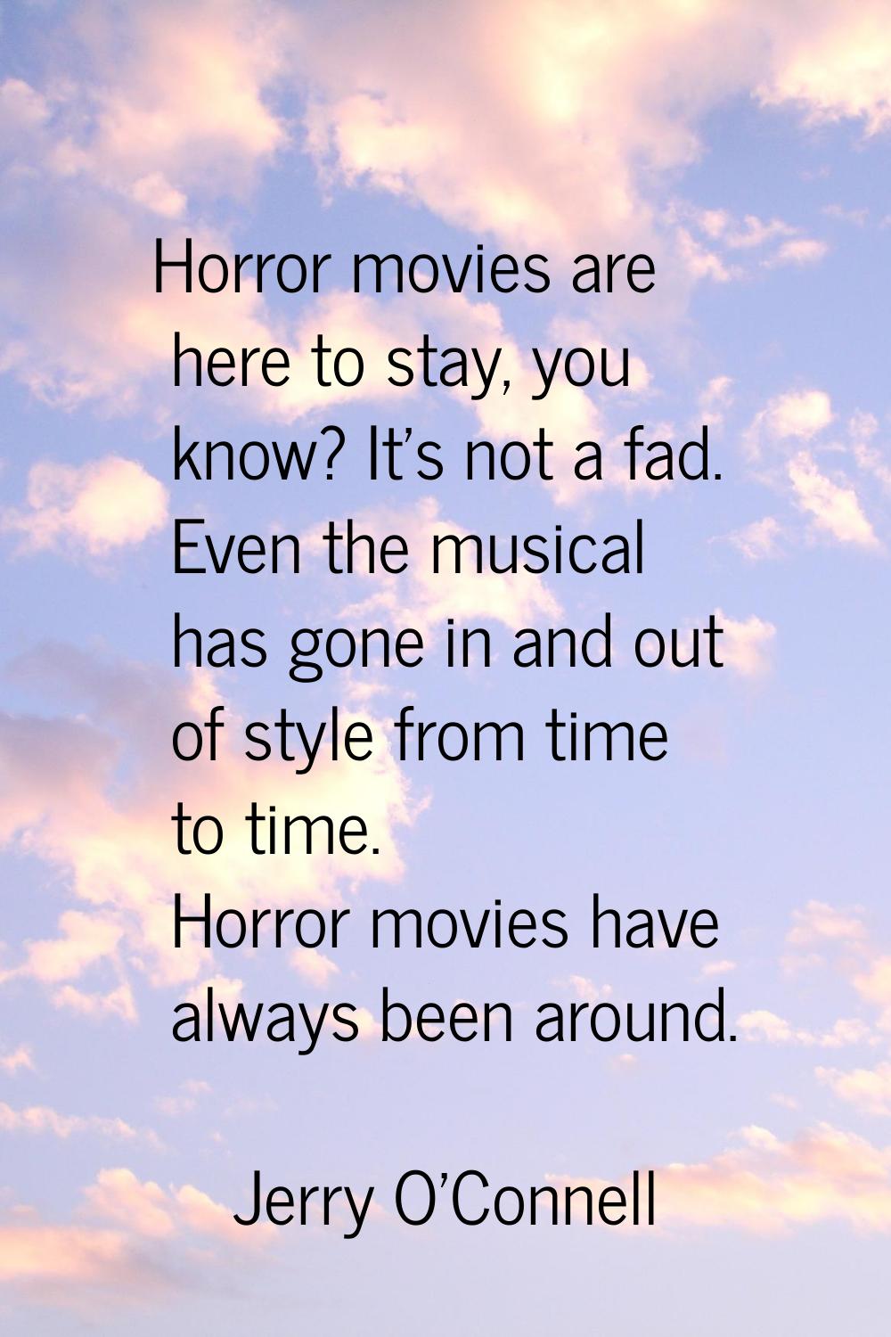 Horror movies are here to stay, you know? It's not a fad. Even the musical has gone in and out of s
