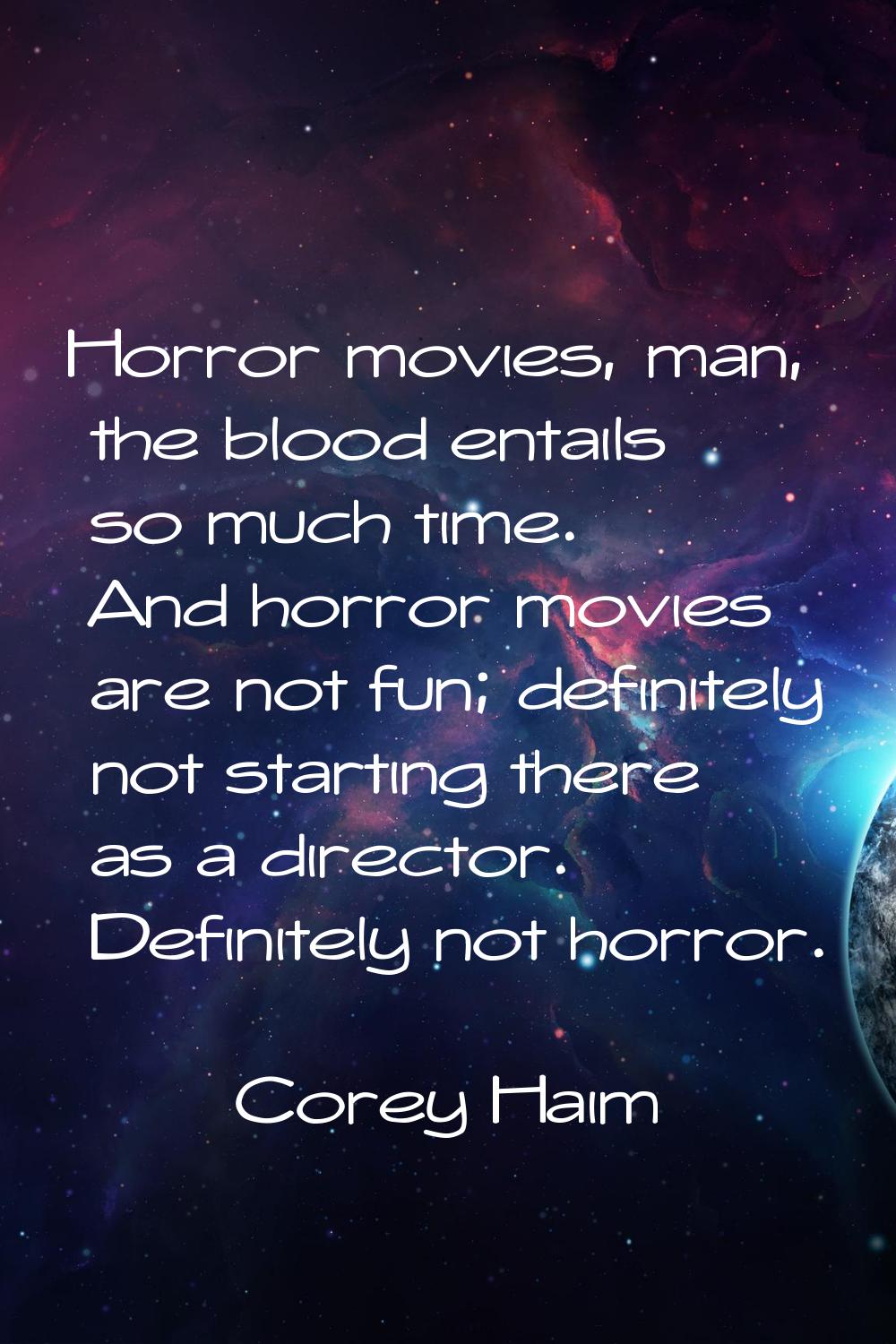 Horror movies, man, the blood entails so much time. And horror movies are not fun; definitely not s