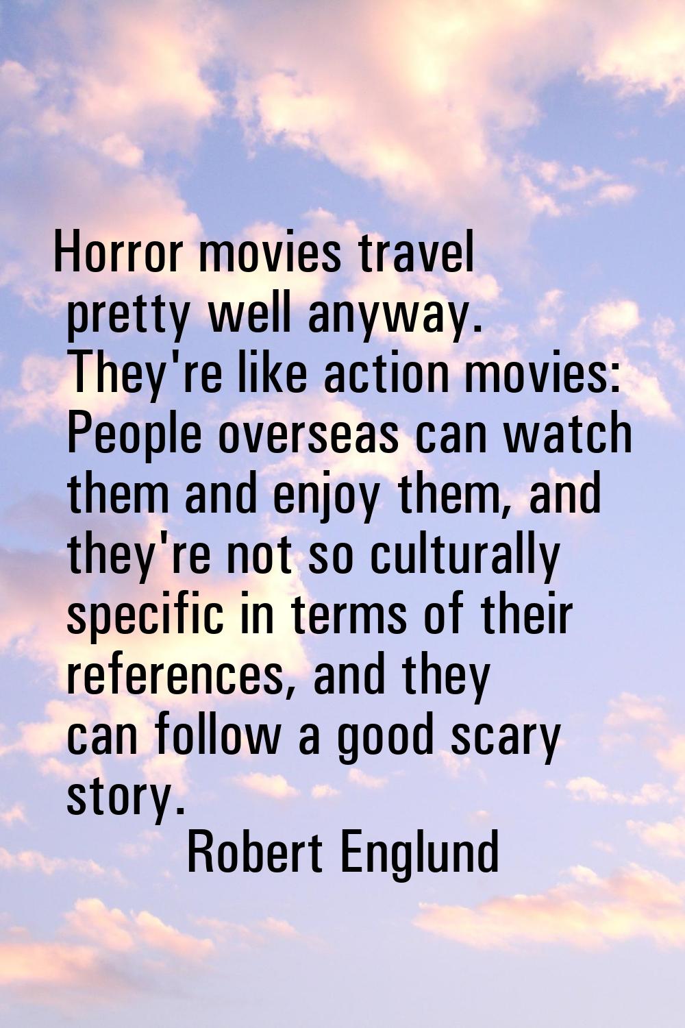 Horror movies travel pretty well anyway. They're like action movies: People overseas can watch them