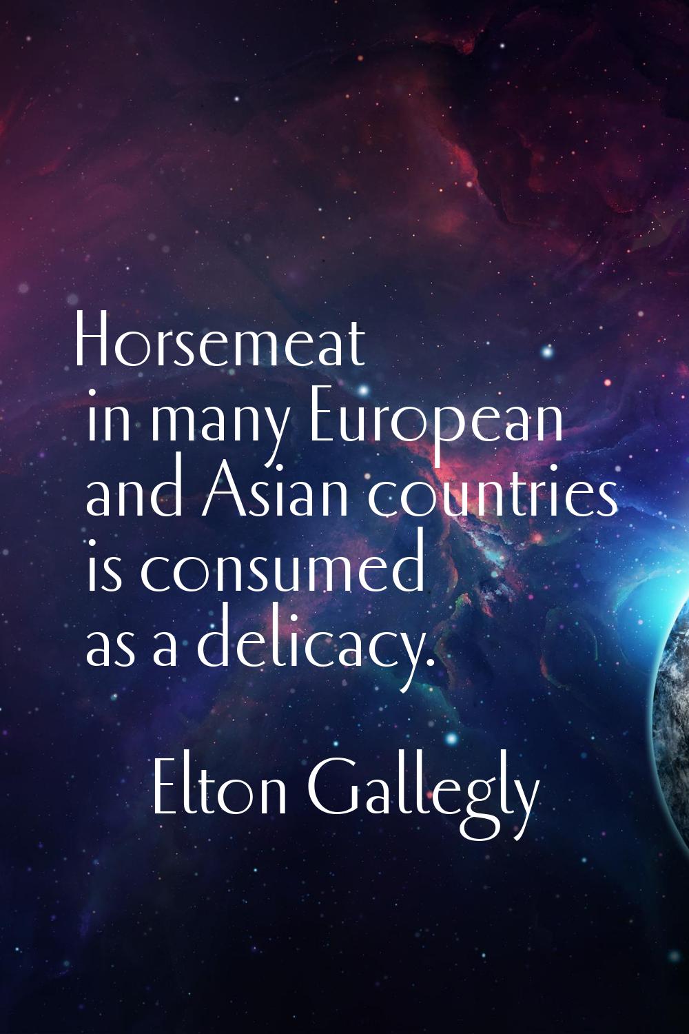 Horsemeat in many European and Asian countries is consumed as a delicacy.