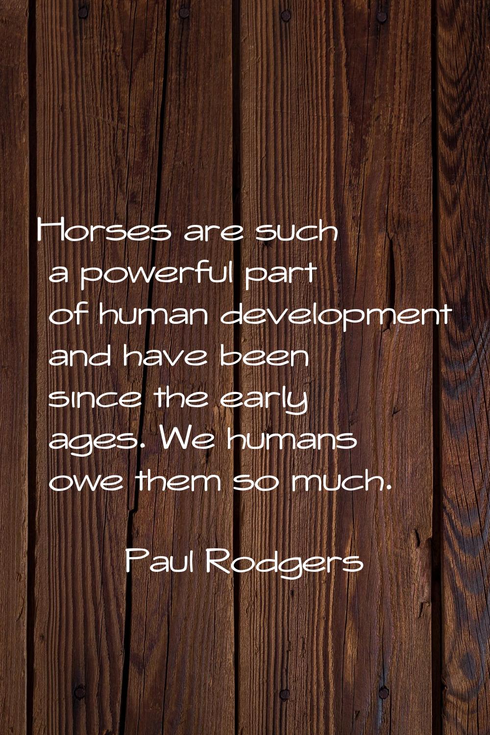 Horses are such a powerful part of human development and have been since the early ages. We humans 