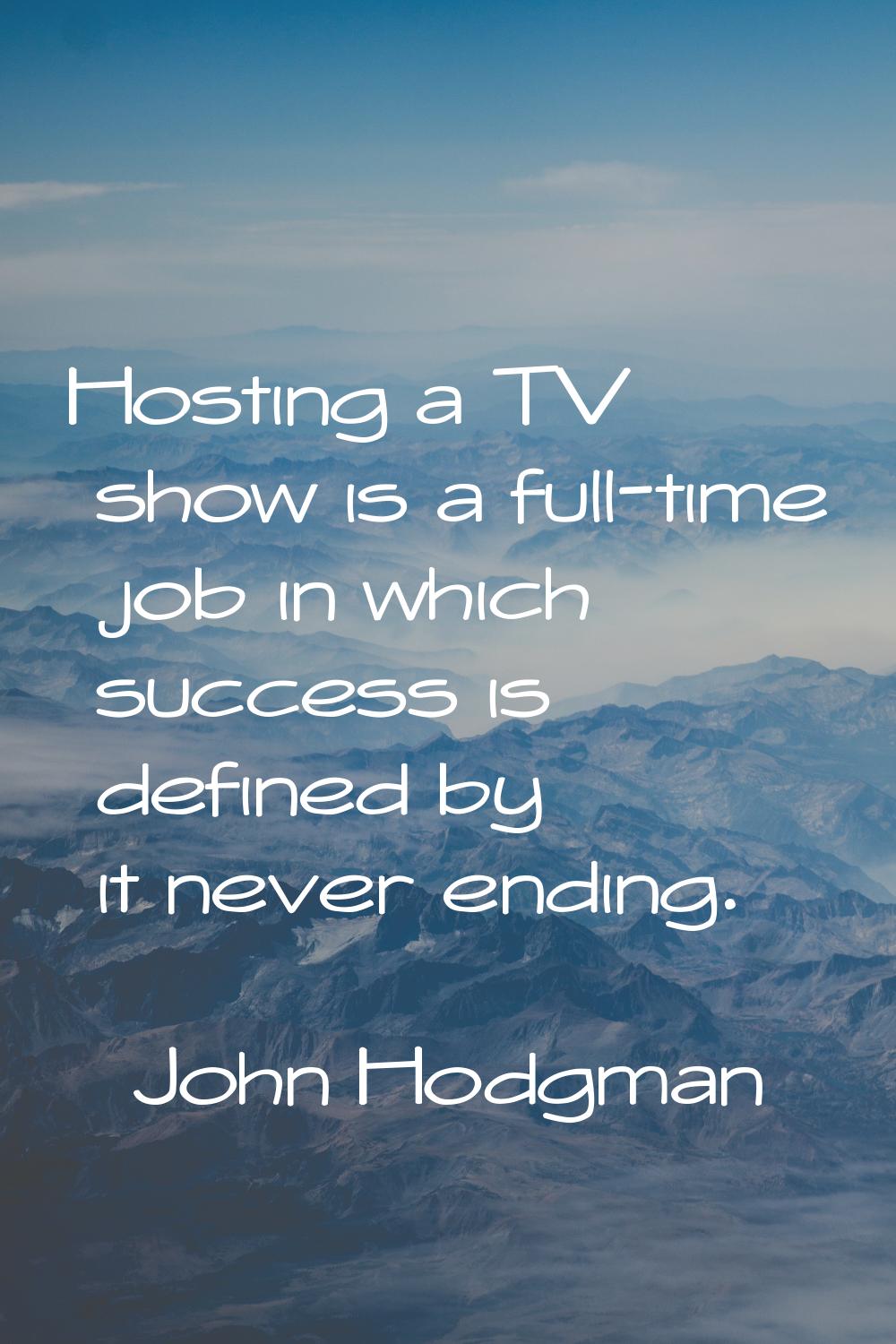 Hosting a TV show is a full-time job in which success is defined by it never ending.
