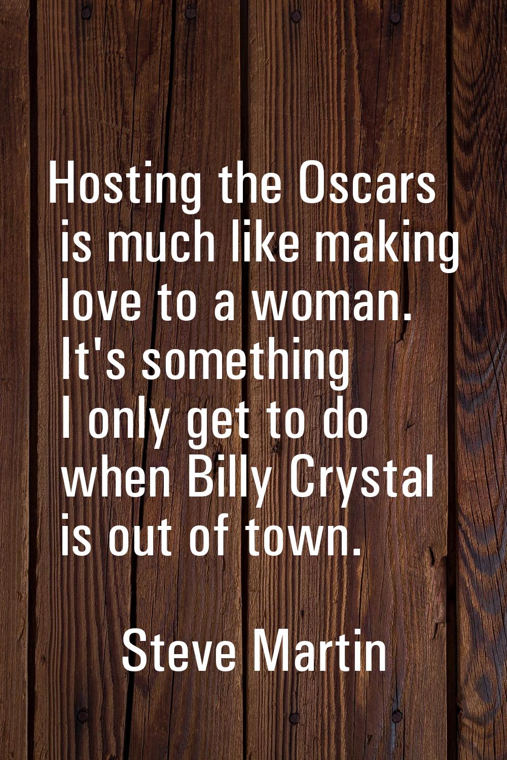 Hosting the Oscars is much like making love to a woman. It's something I only get to do when Billy 