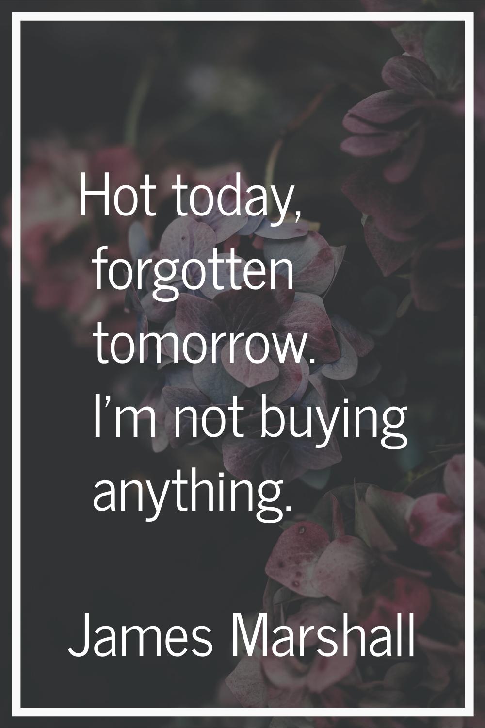 Hot today, forgotten tomorrow. I'm not buying anything.