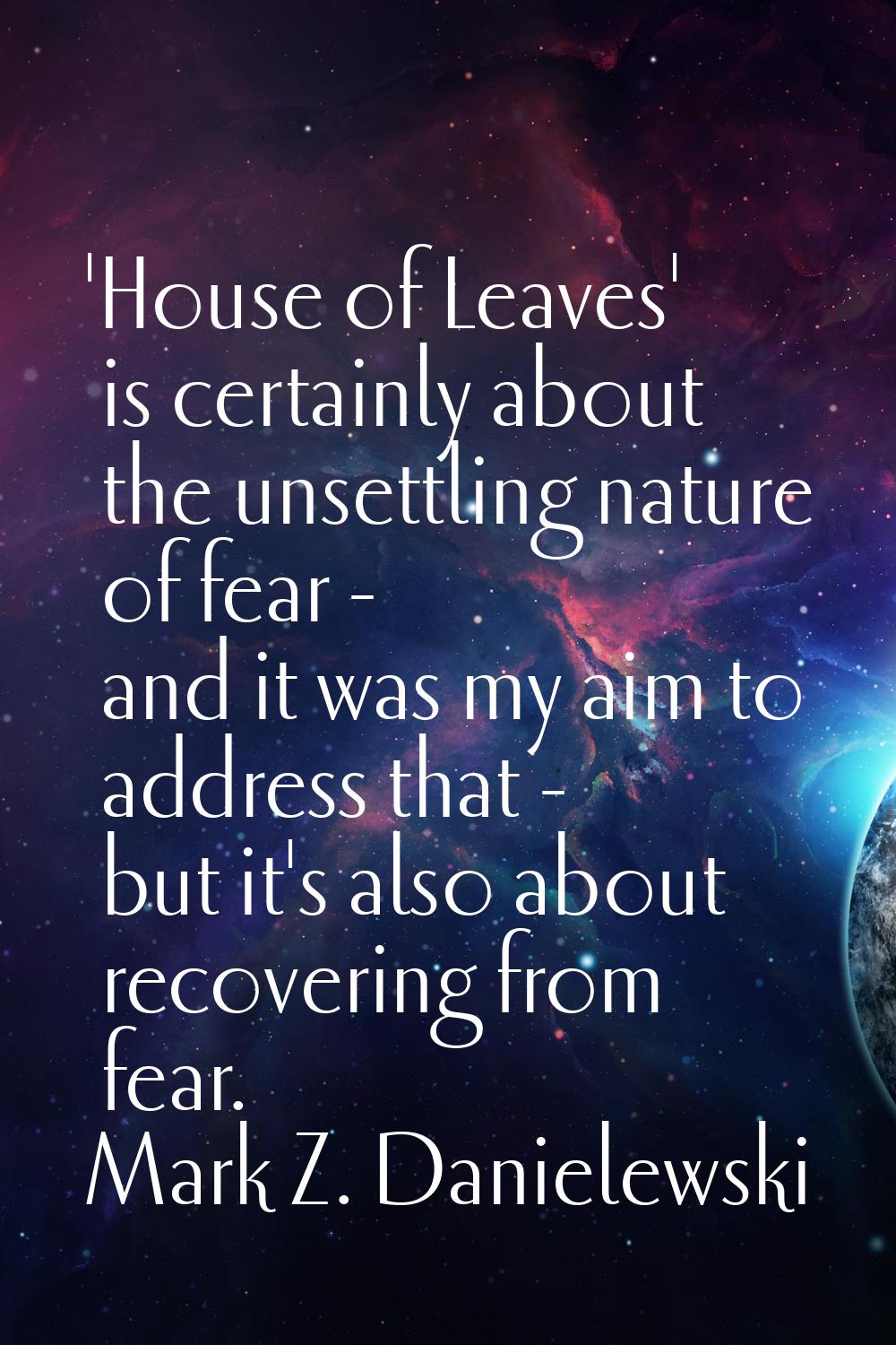 'House of Leaves' is certainly about the unsettling nature of fear - and it was my aim to address t