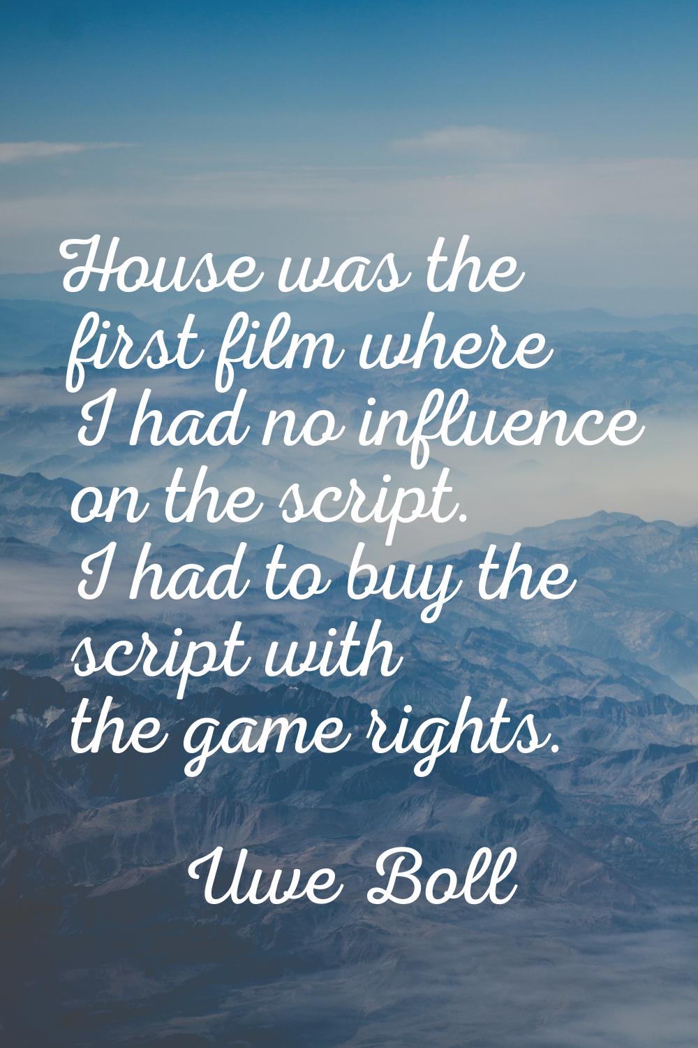House was the first film where I had no influence on the script. I had to buy the script with the g