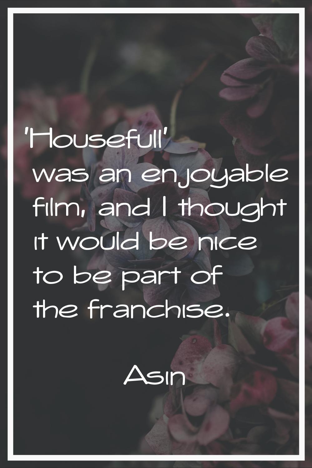 'Housefull' was an enjoyable film, and I thought it would be nice to be part of the franchise.