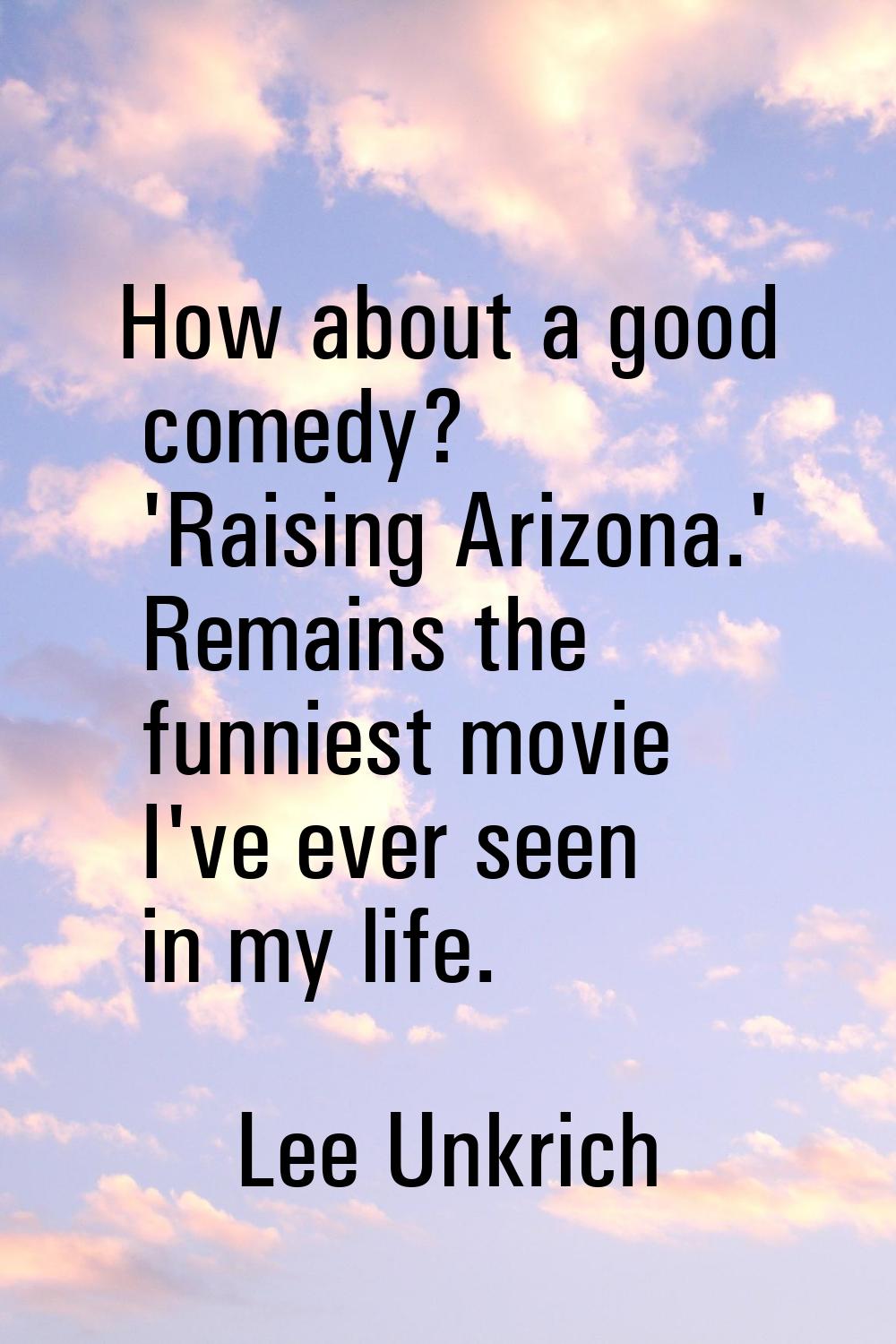 How about a good comedy? 'Raising Arizona.' Remains the funniest movie I've ever seen in my life.