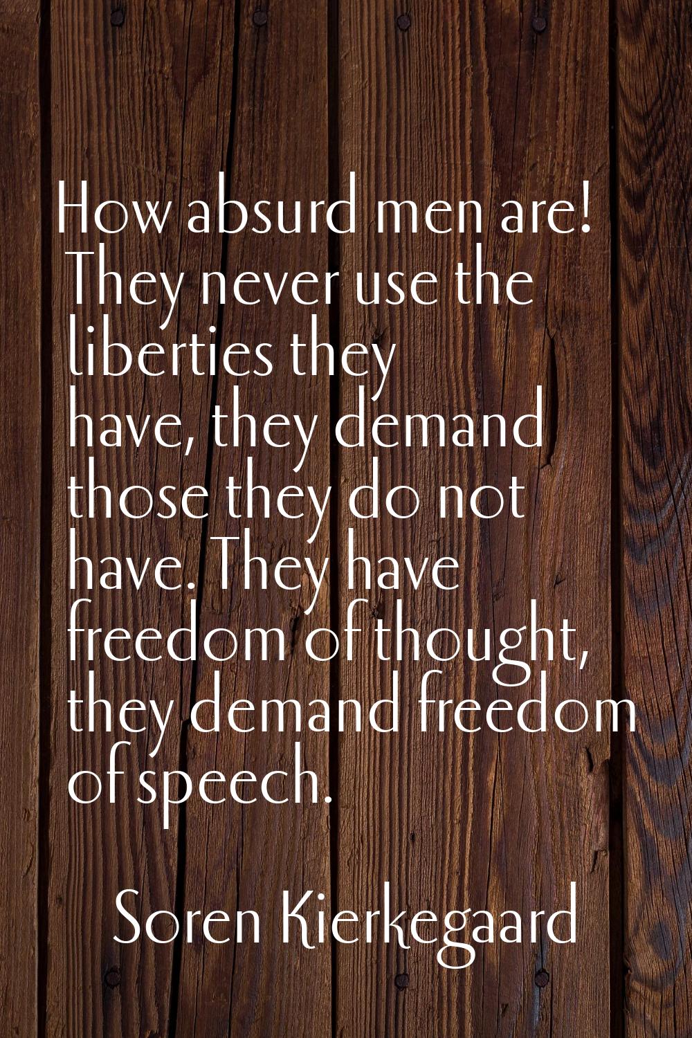 How absurd men are! They never use the liberties they have, they demand those they do not have. The