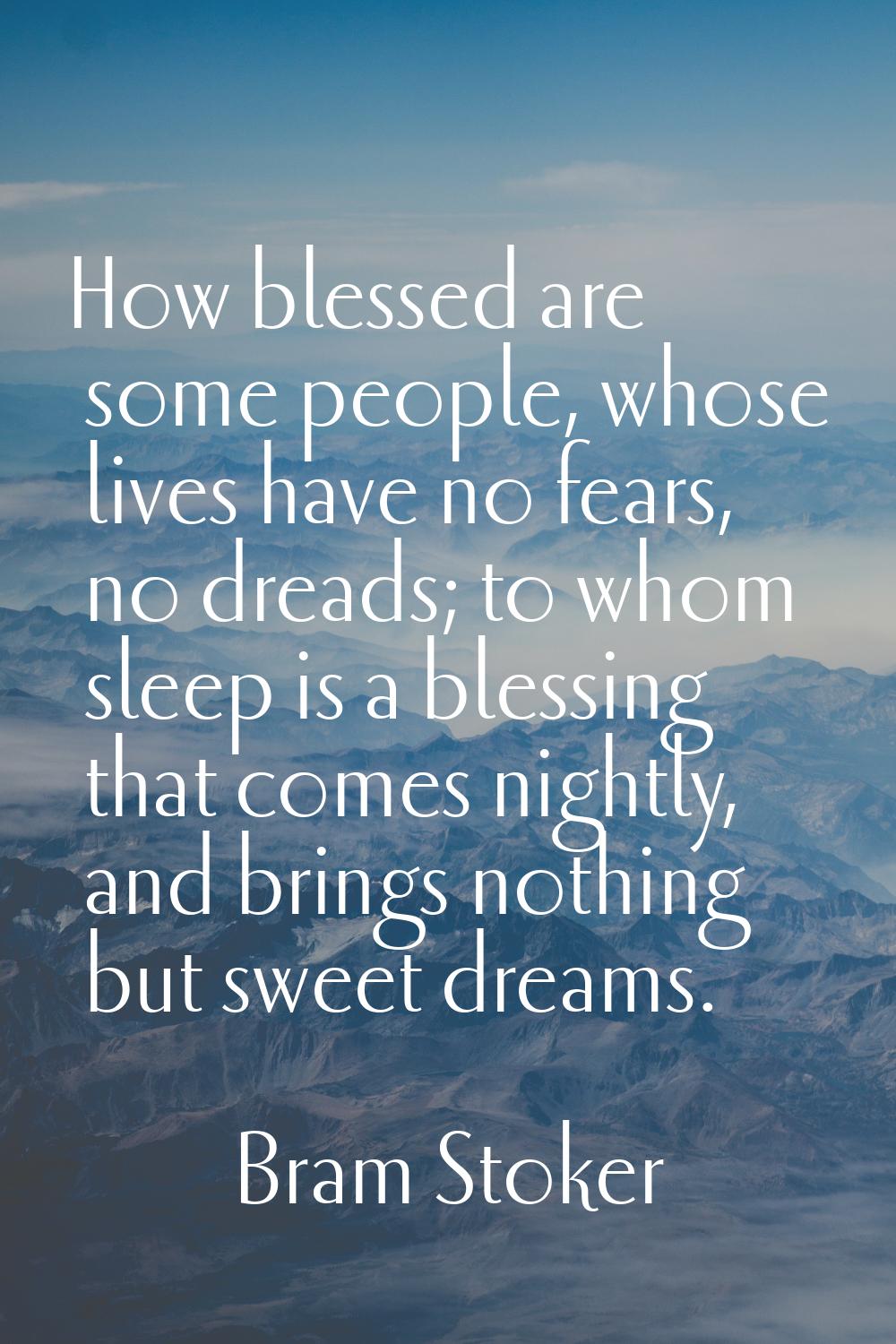 How blessed are some people, whose lives have no fears, no dreads; to whom sleep is a blessing that